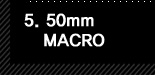 5. 50mm MACRO